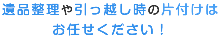 遺品整理や引っ越し時の片付けはお任せください！